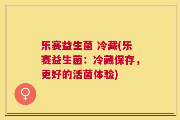 乐赛益生菌 冷藏(乐赛益生菌：冷藏保存，更好的活菌体验)