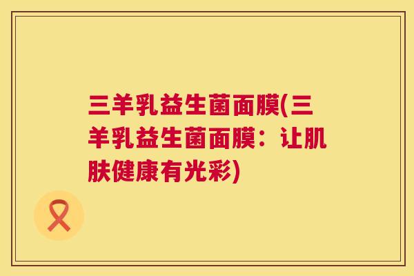 三羊乳益生菌面膜(三羊乳益生菌面膜：让肌肤健康有光彩)