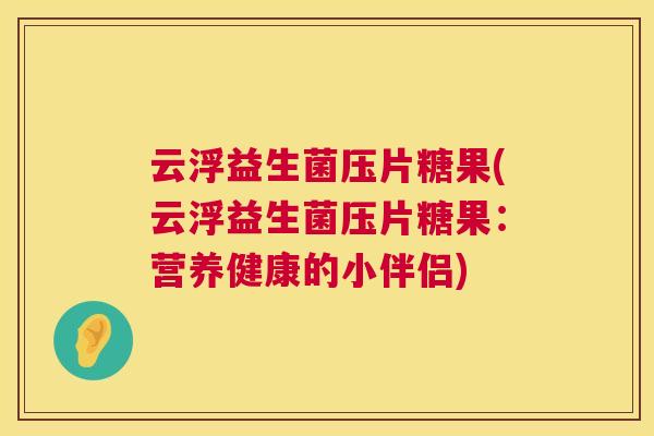 云浮益生菌压片糖果(云浮益生菌压片糖果：营养健康的小伴侣)