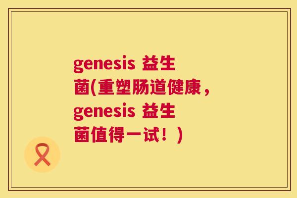 genesis 益生菌(重塑肠道健康， genesis 益生菌值得一试！)