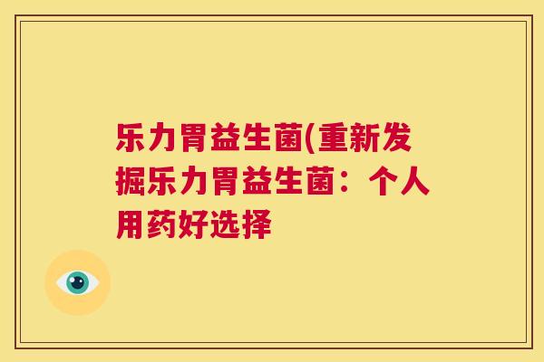 乐力胃益生菌(重新发掘乐力胃益生菌：个人用药好选择
