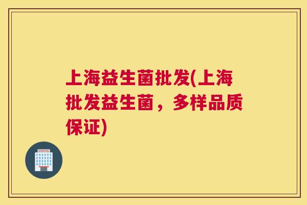 上海益生菌批发(上海批发益生菌，多样品质保证)