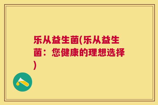 乐从益生菌(乐从益生菌：您健康的理想选择)