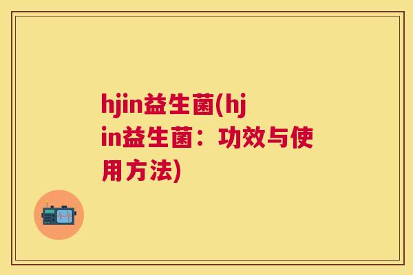 hjin益生菌(hjin益生菌：功效与使用方法)
