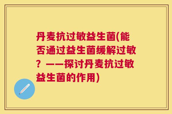丹麦抗过敏益生菌(能否通过益生菌缓解过敏？——探讨丹麦抗过敏益生菌的作用)