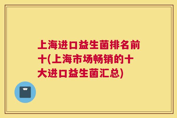 上海进口益生菌排名前十(上海市场畅销的十大进口益生菌汇总)