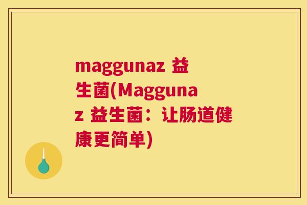 maggunaz 益生菌(Maggunaz 益生菌：让肠道健康更简单)