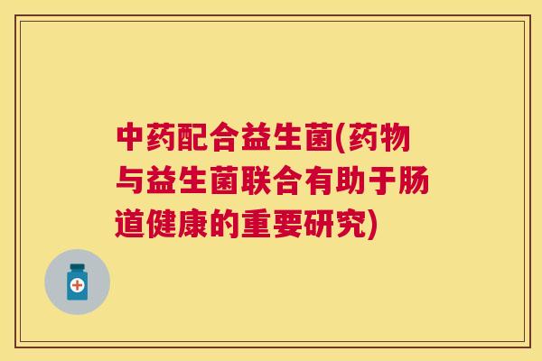 中药配合益生菌(药物与益生菌联合有助于肠道健康的重要研究)