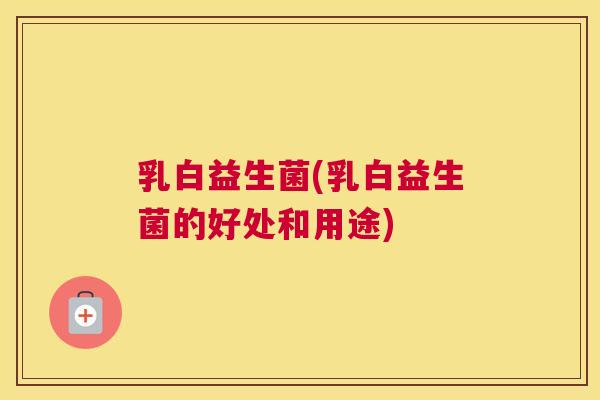 乳白益生菌(乳白益生菌的好处和用途)