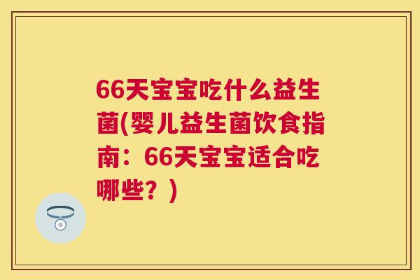 66天宝宝吃什么益生菌(婴儿益生菌饮食指南：66天宝宝适合吃哪些？)