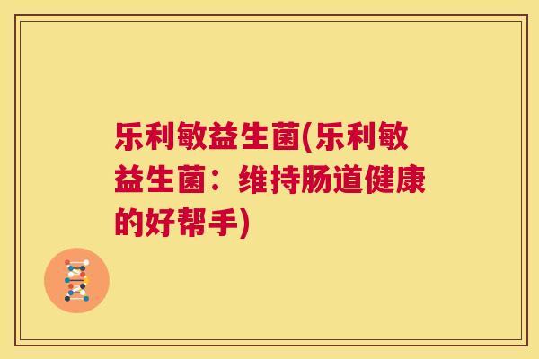 乐利敏益生菌(乐利敏益生菌：维持肠道健康的好帮手)