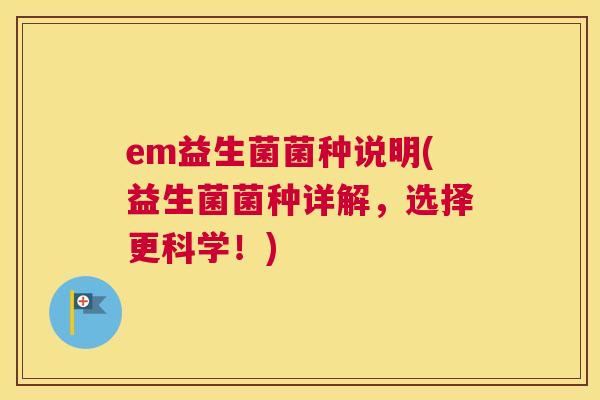 em益生菌菌种说明(益生菌菌种详解，选择更科学！)