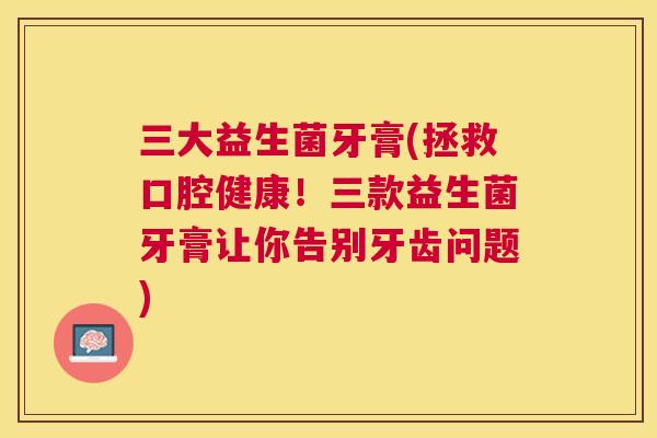三大益生菌牙膏(拯救口腔健康！三款益生菌牙膏让你告别牙齿问题)