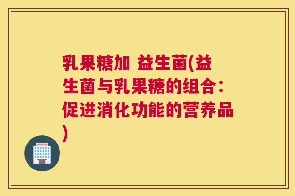 乳果糖加 益生菌(益生菌与乳果糖的组合：促进消化功能的营养品)