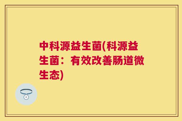 中科源益生菌(科源益生菌：有效改善肠道微生态)