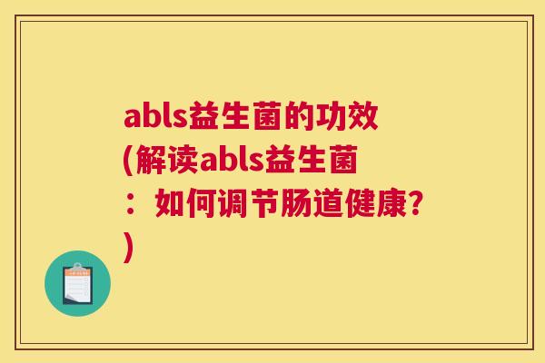 abls益生菌的功效(解读abls益生菌：如何调节肠道健康？)