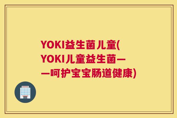 YOKI益生菌儿童(YOKI儿童益生菌——呵护宝宝肠道健康)