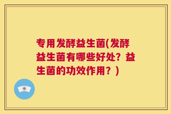 专用发酵益生菌(发酵益生菌有哪些好处？益生菌的功效作用？)