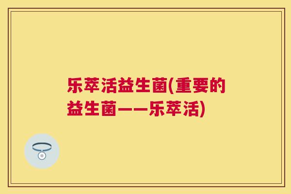 乐萃活益生菌(重要的益生菌——乐萃活)