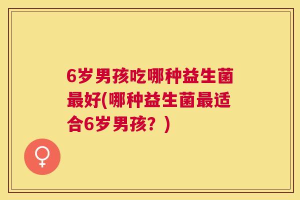 6岁男孩吃哪种益生菌最好(哪种益生菌最适合6岁男孩？)