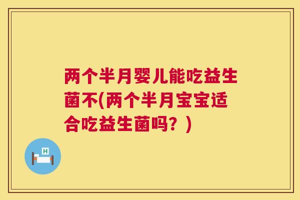 两个半月婴儿能吃益生菌不(两个半月宝宝适合吃益生菌吗？)