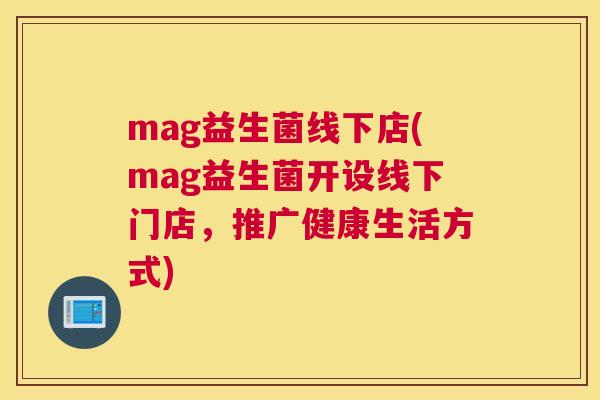 mag益生菌线下店(mag益生菌开设线下门店，推广健康生活方式)