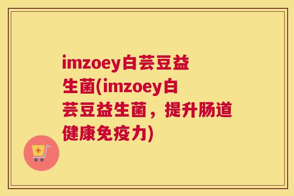 imzoey白芸豆益生菌(imzoey白芸豆益生菌，提升肠道健康免疫力)
