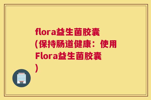flora益生菌胶囊(保持肠道健康：使用Flora益生菌胶囊)