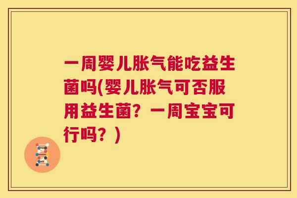 一周婴儿胀气能吃益生菌吗(婴儿胀气可否服用益生菌？一周宝宝可行吗？)