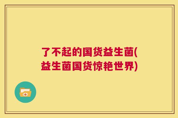 了不起的国货益生菌(益生菌国货惊艳世界)