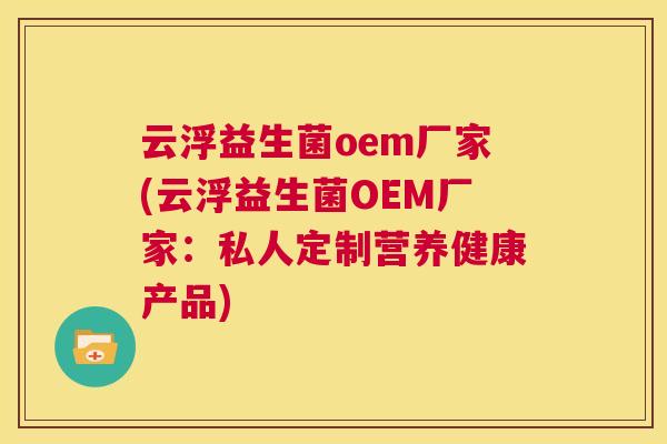 云浮益生菌oem厂家(云浮益生菌OEM厂家：私人定制营养健康产品)