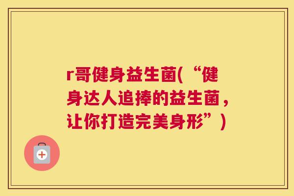 r哥健身益生菌(“健身达人追捧的益生菌，让你打造完美身形”)
