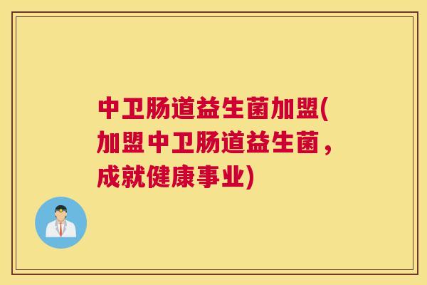 中卫肠道益生菌加盟(加盟中卫肠道益生菌，成就健康事业)