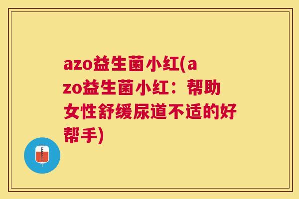 azo益生菌小红(azo益生菌小红：帮助女性舒缓尿道不适的好帮手)