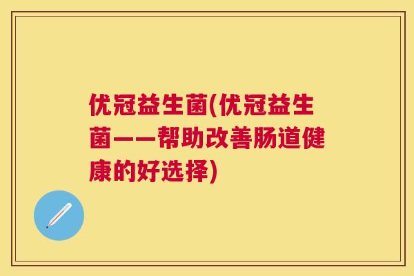 优冠益生菌(优冠益生菌——帮助改善肠道健康的好选择)