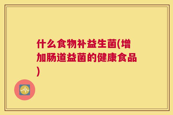 什么食物补益生菌(增加肠道益菌的健康食品)