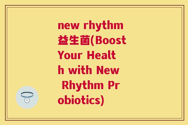 new rhythm益生菌(Boost Your Health with New Rhythm Probiotics)