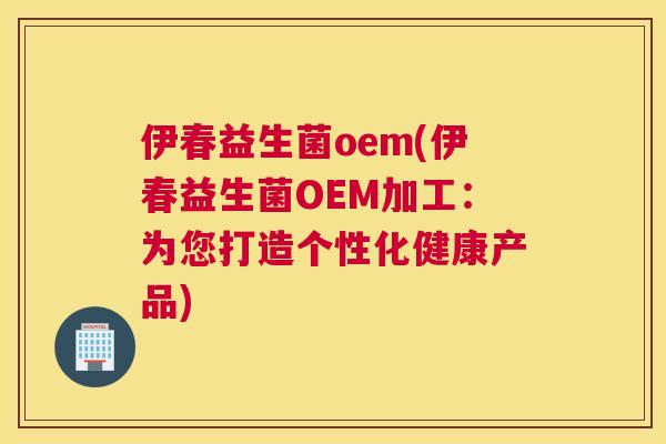 伊春益生菌oem(伊春益生菌OEM加工：为您打造个性化健康产品)