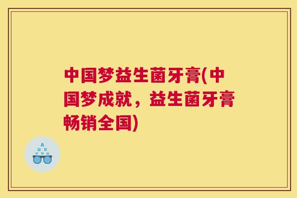 中国梦益生菌牙膏(中国梦成就，益生菌牙膏畅销全国)