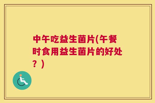 中午吃益生菌片(午餐时食用益生菌片的好处？)