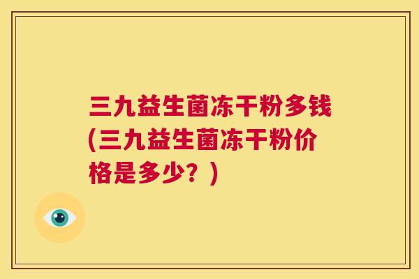 三九益生菌冻干粉多钱(三九益生菌冻干粉价格是多少？)