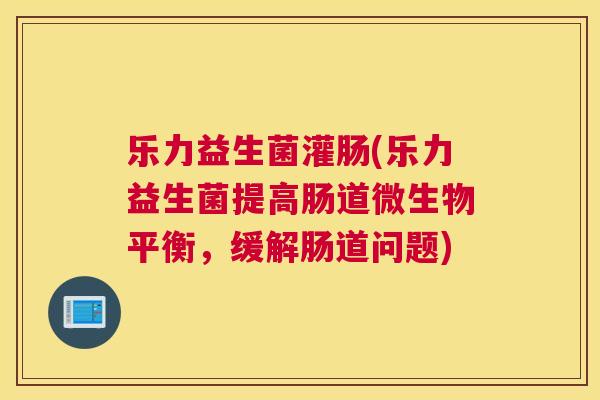 乐力益生菌灌肠(乐力益生菌提高肠道微生物平衡，缓解肠道问题)
