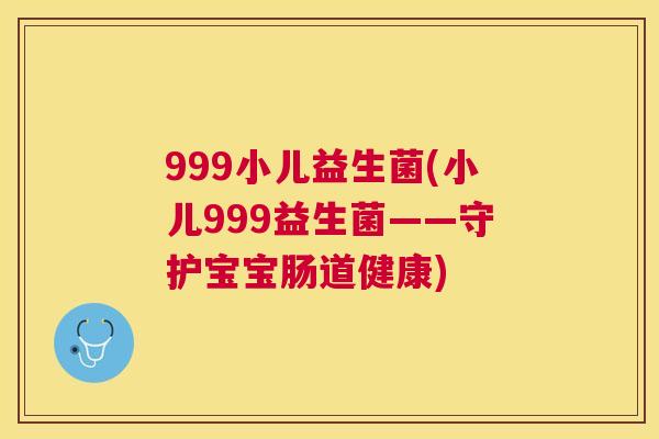 999小儿益生菌(小儿999益生菌——守护宝宝肠道健康)
