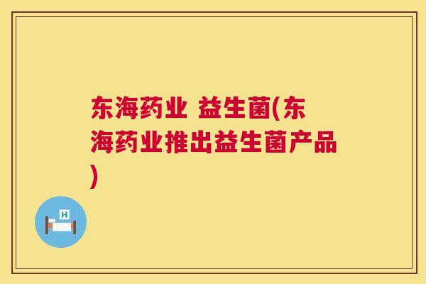 东海药业 益生菌(东海药业推出益生菌产品)