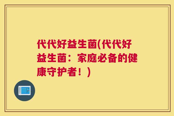 代代好益生菌(代代好益生菌：家庭必备的健康守护者！)