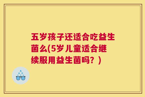 五岁孩子还适合吃益生菌么(5岁儿童适合继续服用益生菌吗？)