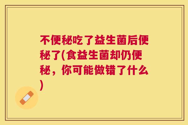 不便秘吃了益生菌后便秘了(食益生菌却仍便秘，你可能做错了什么)