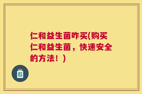 仁和益生菌咋买(购买仁和益生菌，快速安全的方法！)