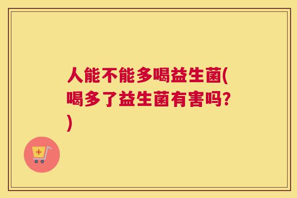 人能不能多喝益生菌(喝多了益生菌有害吗？)