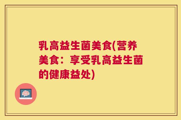 乳高益生菌美食(营养美食：享受乳高益生菌的健康益处)